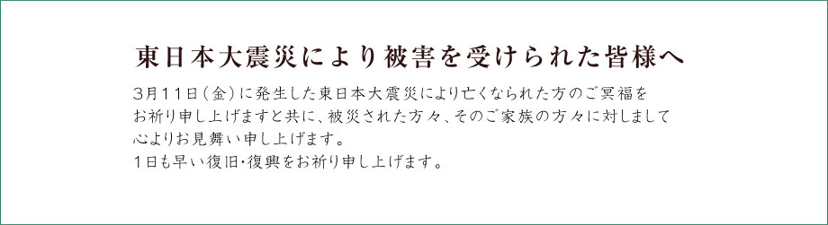 3月11日（金）に発生した東日本大震災により亡くなられた方のご冥福をお祈り申し上げますと共に、被災された方々、そのご家族の方々に対しまして心よりお見舞い申し上げます。1日も早い復旧・復興をお祈り申し上げます。